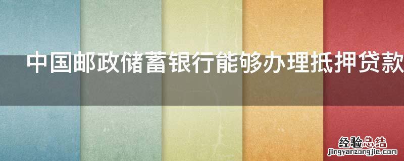 中国邮政储蓄银行能够办理抵押贷款吗