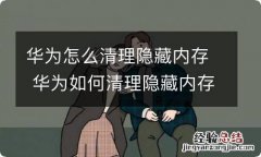 华为怎么清理隐藏内存 华为如何清理隐藏内存