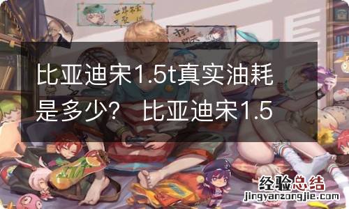 比亚迪宋1.5t真实油耗是多少? 比亚迪宋1.5t油耗多少钱一公里