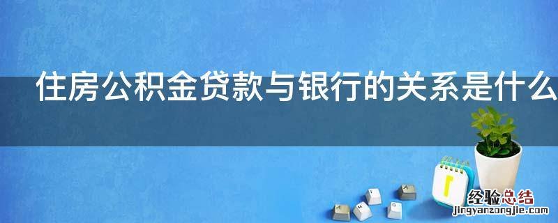 住房公积金贷款与银行的关系是什么