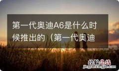 第一代奥迪a6什么时候上市的 第一代奥迪A6是什么时候推出的