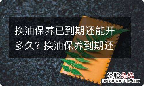 换油保养已到期还能开多久? 换油保养到期还可以开吗