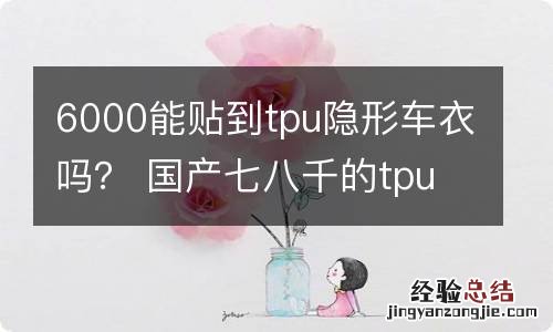 6000能贴到tpu隐形车衣吗？ 国产七八千的tpu隐形车衣