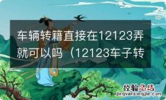 12123车子转籍要去车管所吗 车辆转籍直接在12123弄就可以吗