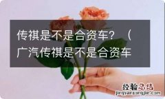 广汽传祺是不是合资车 传祺是不是合资车？