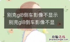 别克gl8倒车影像不显示 别克gl8倒车影像不显示怎么回事