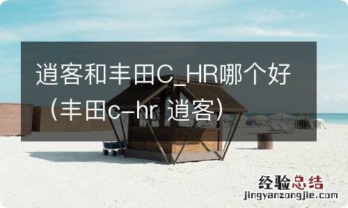 丰田c-hr 逍客 逍客和丰田C_HR哪个好