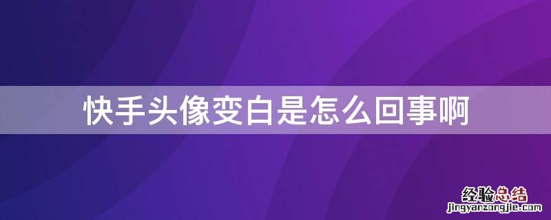 快手头像变白是怎么回事啊