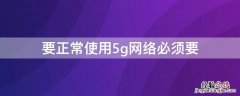 要正常使用5g网络必须要