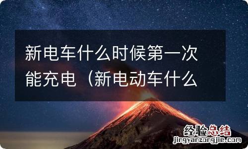 新电动车什么时候第一次充电 新电车什么时候第一次能充电