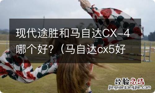 马自达cx5好还是现代途胜好 现代途胜和马自达CX-4哪个好?