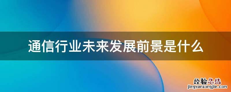 通信行业未来发展前景是什么