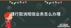 建行取消短信业务怎么办理