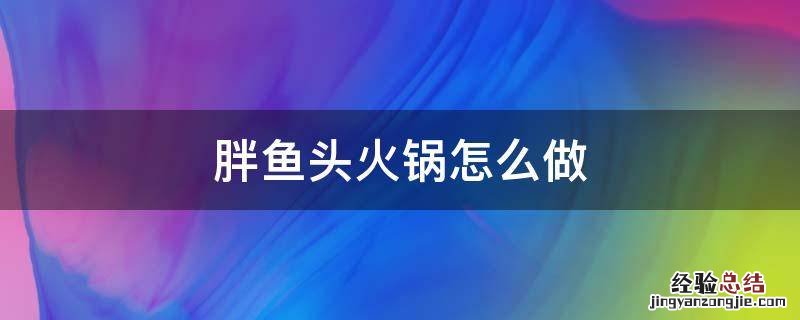 胖鱼头火锅怎么做