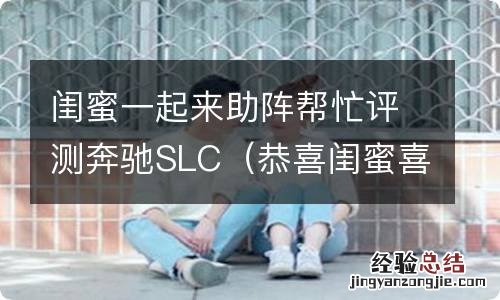 恭喜闺蜜喜提奔驰 闺蜜一起来助阵帮忙评测奔驰SLC