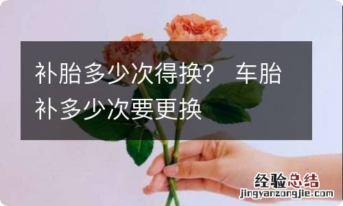 补胎多少次得换？ 车胎补多少次要更换