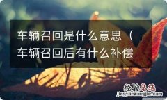 车辆召回后有什么补偿吗 车辆召回是什么意思