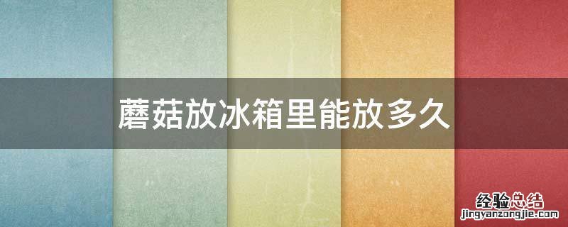 蘑菇放冰箱里能放多久