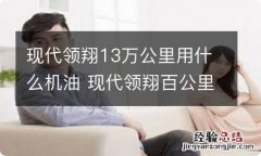 现代领翔13万公里用什么机油 现代领翔百公里几个油