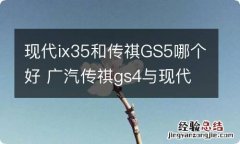 现代ix35和传祺GS5哪个好 广汽传祺gs4与现代ix25哪个好