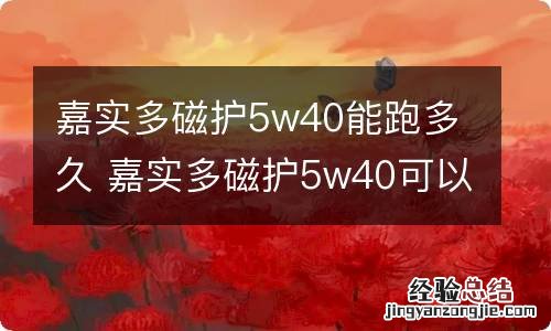 嘉实多磁护5w40能跑多久 嘉实多磁护5w40可以跑多少公里