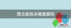 西瓜能放冰箱里面吗