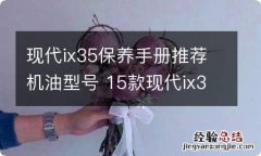 现代ix35保养手册推荐机油型号 15款现代ix35使用说明书机油型号