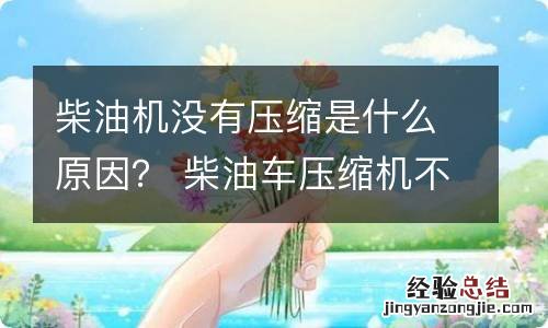 柴油机没有压缩是什么原因？ 柴油车压缩机不工作啥原因