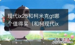 和柯现代ix25米克gt哪个好 现代ix25和柯米克gt哪个值得买