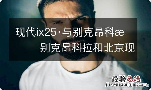 现代ix25·与别克昂科拉 别克昂科拉和北京现代ix25