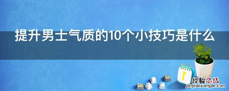 提升男士气质的10个小技巧是什么