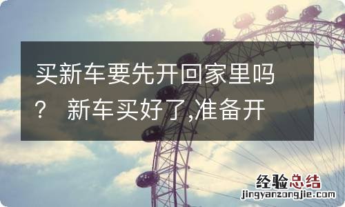 买新车要先开回家里吗？ 新车买好了,准备开回家有啥讲究吗