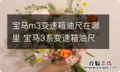 宝马m3变速箱油尺在哪里 宝马3系变速箱油尺在什么位置