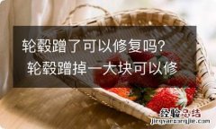 轮毂蹭了可以修复吗？ 轮毂蹭掉一大块可以修复吗