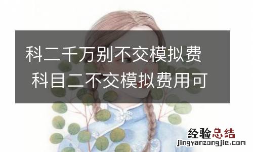 科二千万别不交模拟费 科目二不交模拟费用可以吗