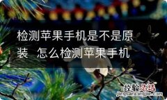 检测苹果手机是不是原装怎么检测苹果手机是不是原装