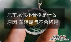 汽车尾气不合格是什么原因 车辆尾气不合格是什么原因