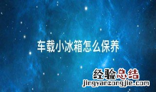 车载小冰箱怎么保养视频 车载小冰箱怎么保养