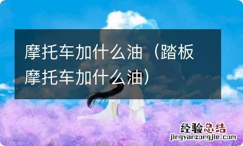 踏板摩托车加什么油 摩托车加什么油