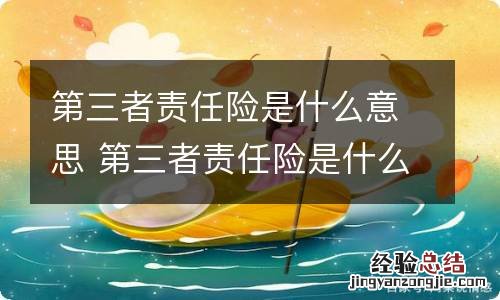 第三者责任险是什么意思 第三者责任险是什么意思不计免赔