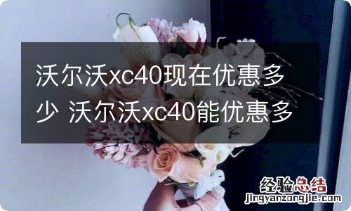 沃尔沃xc40现在优惠多少 沃尔沃xc40能优惠多少