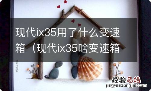 现代ix35啥变速箱 现代ix35用了什么变速箱