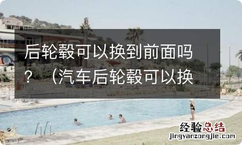 汽车后轮毂可以换前轮毂吗 后轮毂可以换到前面吗？