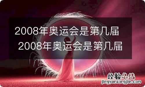 2008年奥运会是第几届 2008年奥运会是第几届呢