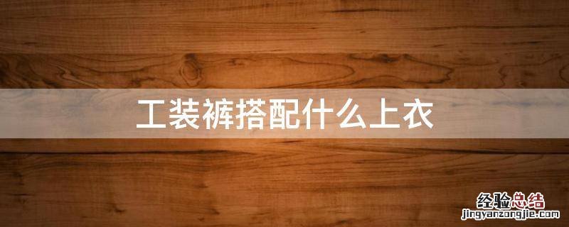 工装裤搭配什么上衣