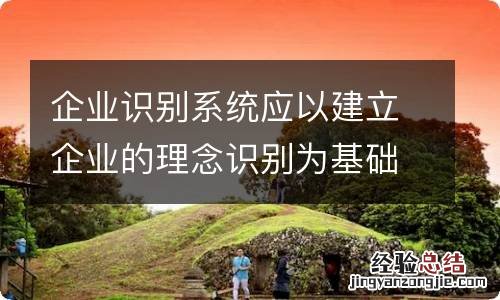 企业识别系统应以建立企业的理念识别为基础