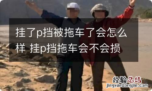 挂了p挡被拖车了会怎么样 挂p挡拖车会不会损伤变速箱?