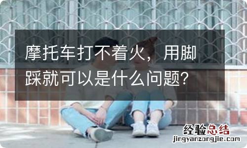 摩托车打不着火，用脚踩就可以是什么问题？
