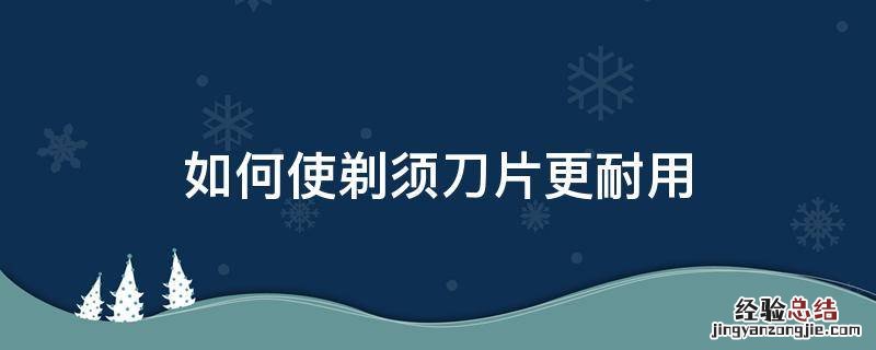 如何使剃须刀片更耐用
