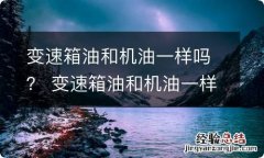 变速箱油和机油一样吗？ 变速箱油和机油一样吗